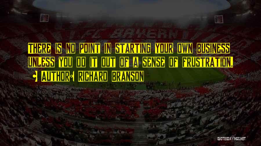 Richard Branson Quotes: There Is No Point In Starting Your Own Business Unless You Do It Out Of A Sense Of Frustration.