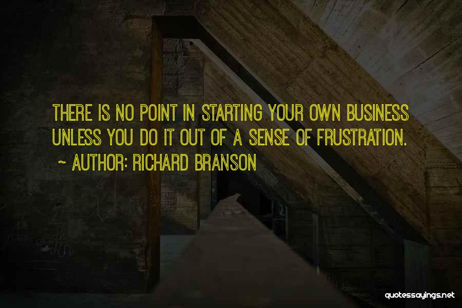 Richard Branson Quotes: There Is No Point In Starting Your Own Business Unless You Do It Out Of A Sense Of Frustration.