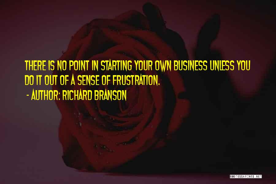 Richard Branson Quotes: There Is No Point In Starting Your Own Business Unless You Do It Out Of A Sense Of Frustration.