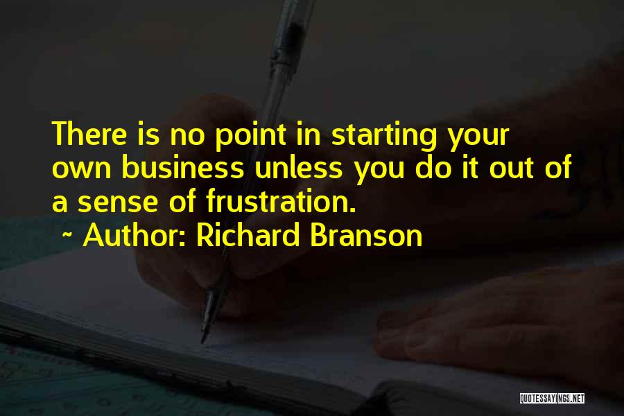 Richard Branson Quotes: There Is No Point In Starting Your Own Business Unless You Do It Out Of A Sense Of Frustration.