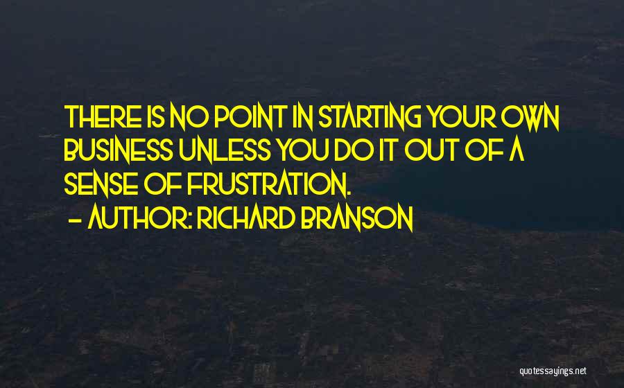 Richard Branson Quotes: There Is No Point In Starting Your Own Business Unless You Do It Out Of A Sense Of Frustration.