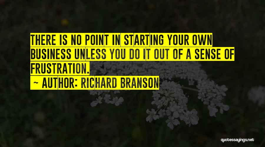 Richard Branson Quotes: There Is No Point In Starting Your Own Business Unless You Do It Out Of A Sense Of Frustration.