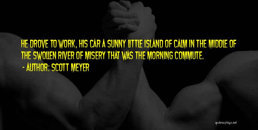 Scott Meyer Quotes: He Drove To Work, His Car A Sunny Little Island Of Calm In The Middle Of The Swollen River Of