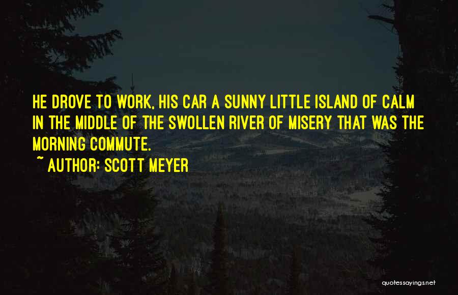 Scott Meyer Quotes: He Drove To Work, His Car A Sunny Little Island Of Calm In The Middle Of The Swollen River Of