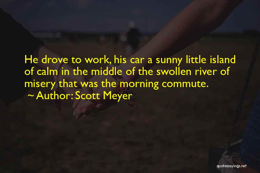 Scott Meyer Quotes: He Drove To Work, His Car A Sunny Little Island Of Calm In The Middle Of The Swollen River Of