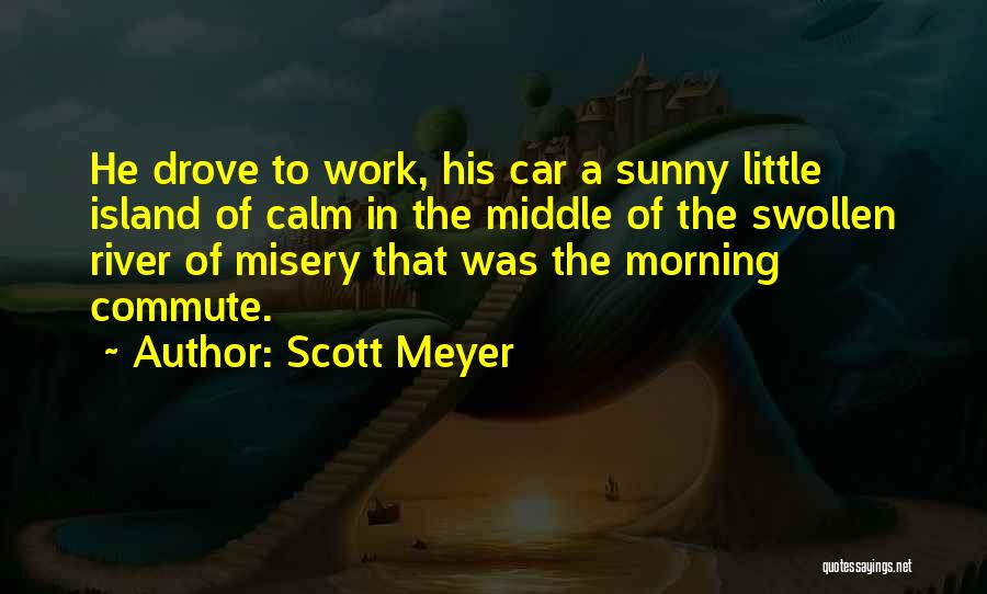 Scott Meyer Quotes: He Drove To Work, His Car A Sunny Little Island Of Calm In The Middle Of The Swollen River Of