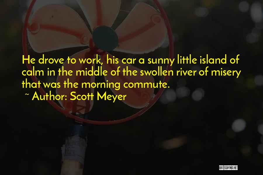 Scott Meyer Quotes: He Drove To Work, His Car A Sunny Little Island Of Calm In The Middle Of The Swollen River Of