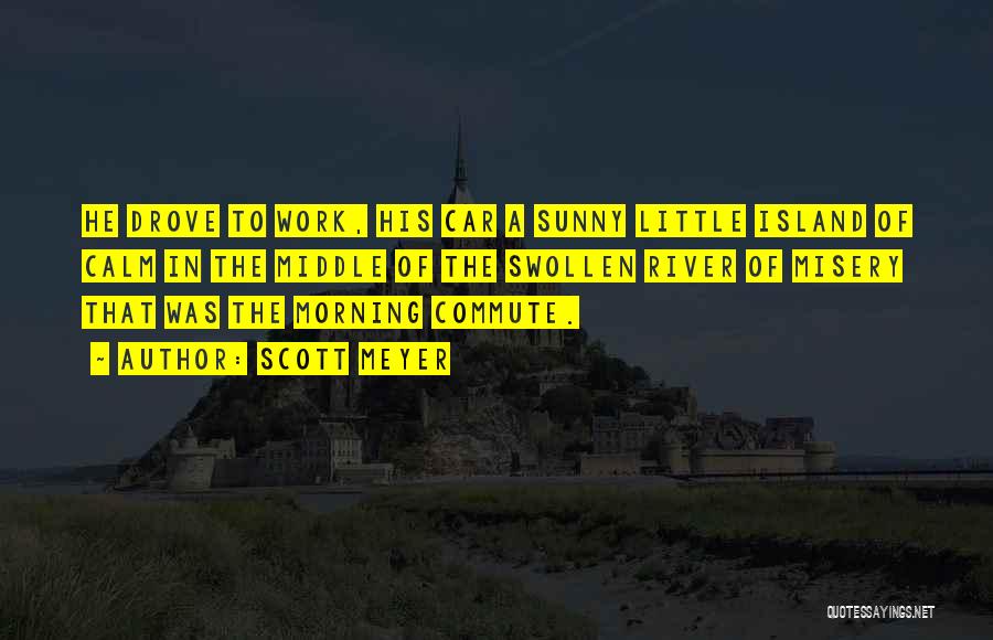 Scott Meyer Quotes: He Drove To Work, His Car A Sunny Little Island Of Calm In The Middle Of The Swollen River Of