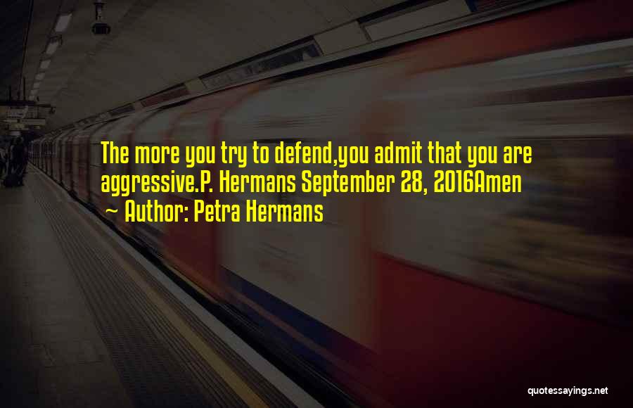 Petra Hermans Quotes: The More You Try To Defend,you Admit That You Are Aggressive.p. Hermans September 28, 2016amen