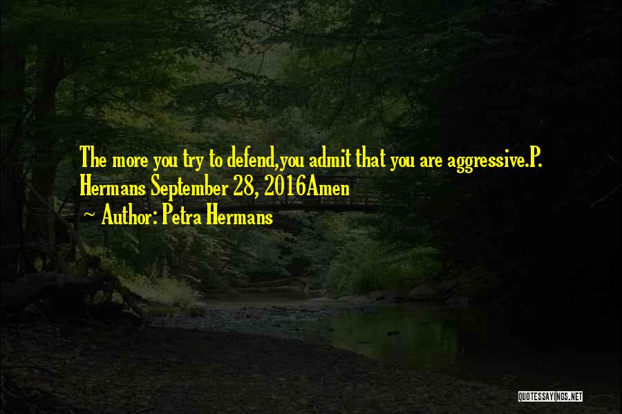 Petra Hermans Quotes: The More You Try To Defend,you Admit That You Are Aggressive.p. Hermans September 28, 2016amen