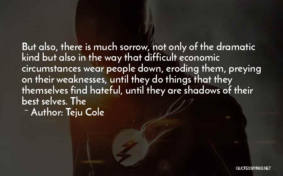 Teju Cole Quotes: But Also, There Is Much Sorrow, Not Only Of The Dramatic Kind But Also In The Way That Difficult Economic