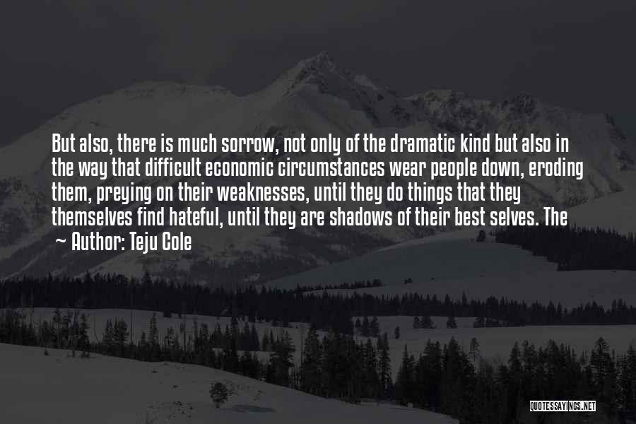 Teju Cole Quotes: But Also, There Is Much Sorrow, Not Only Of The Dramatic Kind But Also In The Way That Difficult Economic
