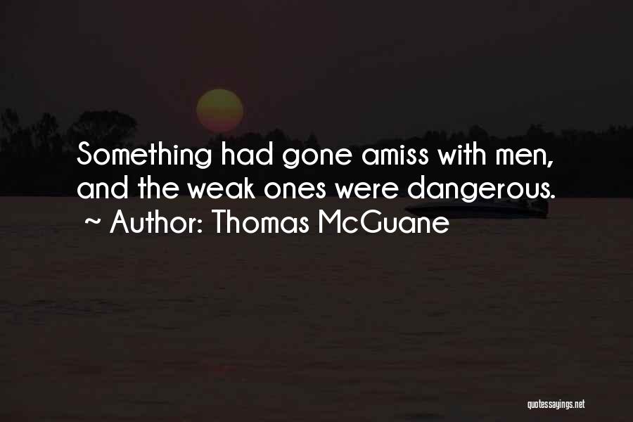 Thomas McGuane Quotes: Something Had Gone Amiss With Men, And The Weak Ones Were Dangerous.
