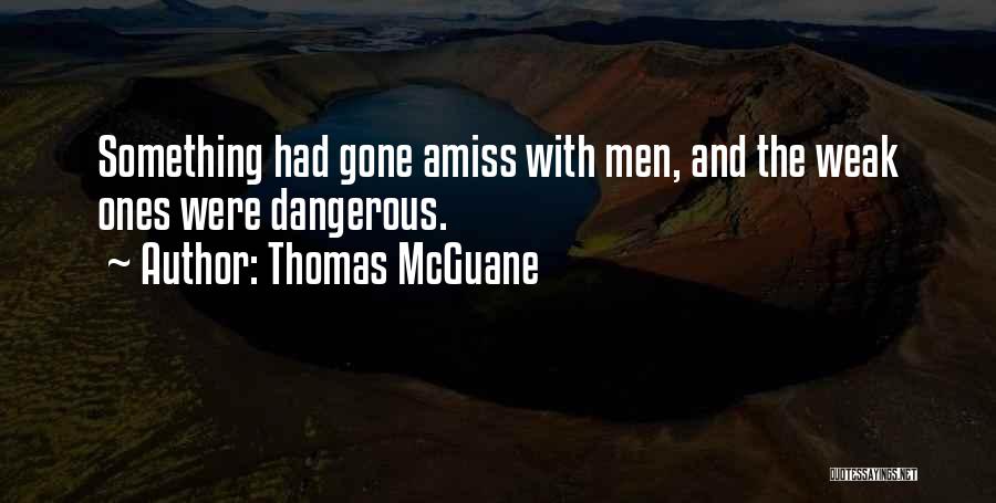 Thomas McGuane Quotes: Something Had Gone Amiss With Men, And The Weak Ones Were Dangerous.