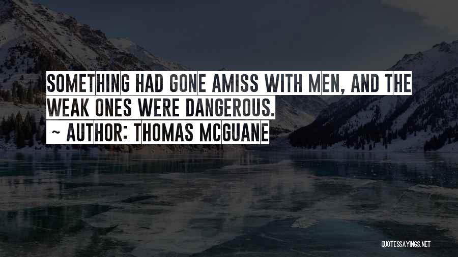 Thomas McGuane Quotes: Something Had Gone Amiss With Men, And The Weak Ones Were Dangerous.