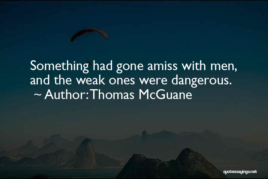 Thomas McGuane Quotes: Something Had Gone Amiss With Men, And The Weak Ones Were Dangerous.