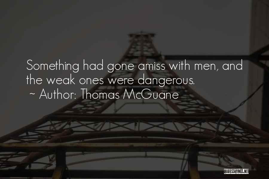 Thomas McGuane Quotes: Something Had Gone Amiss With Men, And The Weak Ones Were Dangerous.
