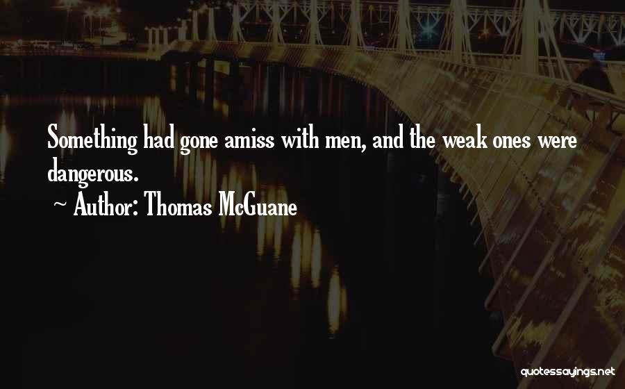Thomas McGuane Quotes: Something Had Gone Amiss With Men, And The Weak Ones Were Dangerous.