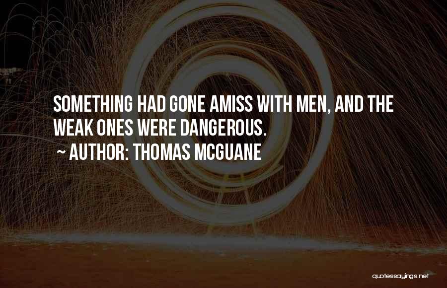 Thomas McGuane Quotes: Something Had Gone Amiss With Men, And The Weak Ones Were Dangerous.