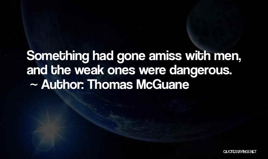 Thomas McGuane Quotes: Something Had Gone Amiss With Men, And The Weak Ones Were Dangerous.