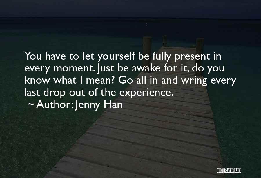 Jenny Han Quotes: You Have To Let Yourself Be Fully Present In Every Moment. Just Be Awake For It, Do You Know What