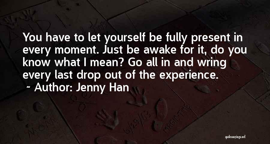 Jenny Han Quotes: You Have To Let Yourself Be Fully Present In Every Moment. Just Be Awake For It, Do You Know What