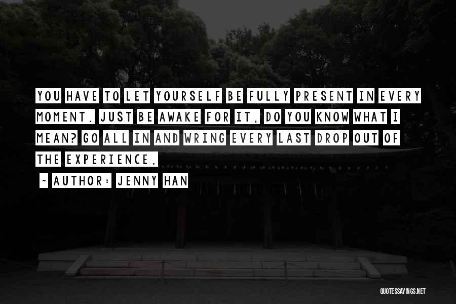 Jenny Han Quotes: You Have To Let Yourself Be Fully Present In Every Moment. Just Be Awake For It, Do You Know What