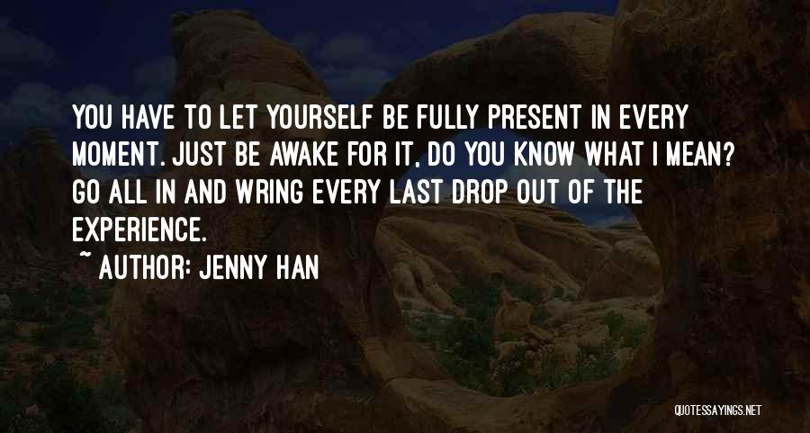 Jenny Han Quotes: You Have To Let Yourself Be Fully Present In Every Moment. Just Be Awake For It, Do You Know What