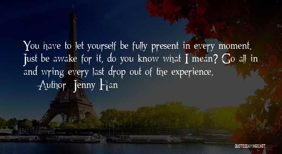 Jenny Han Quotes: You Have To Let Yourself Be Fully Present In Every Moment. Just Be Awake For It, Do You Know What
