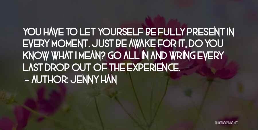 Jenny Han Quotes: You Have To Let Yourself Be Fully Present In Every Moment. Just Be Awake For It, Do You Know What