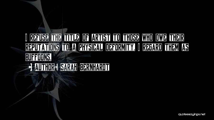 Sarah Bernhardt Quotes: I Refuse The Title Of Artist To Those Who Owe Their Reputations To A Physical Deformity. I Regard Them As