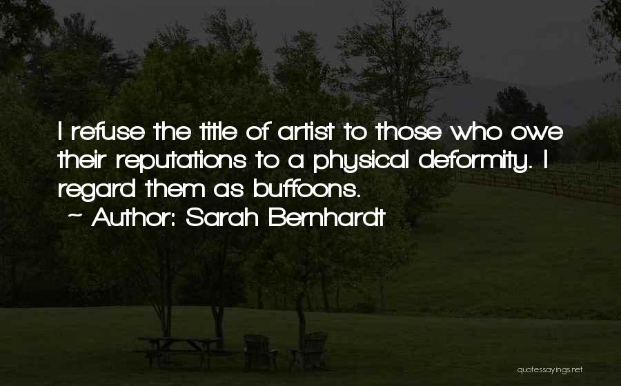 Sarah Bernhardt Quotes: I Refuse The Title Of Artist To Those Who Owe Their Reputations To A Physical Deformity. I Regard Them As