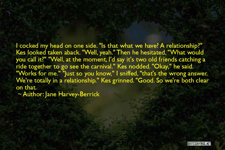 Jane Harvey-Berrick Quotes: I Cocked My Head On One Side. Is That What We Have? A Relationship? Kes Looked Taken Aback. Well, Yeah.