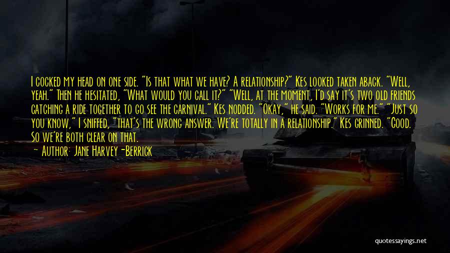 Jane Harvey-Berrick Quotes: I Cocked My Head On One Side. Is That What We Have? A Relationship? Kes Looked Taken Aback. Well, Yeah.