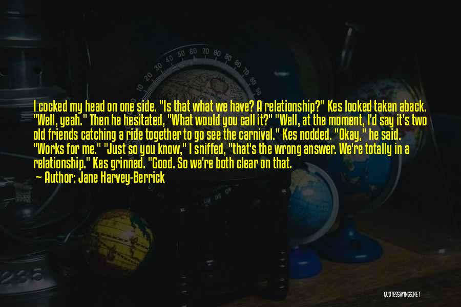 Jane Harvey-Berrick Quotes: I Cocked My Head On One Side. Is That What We Have? A Relationship? Kes Looked Taken Aback. Well, Yeah.