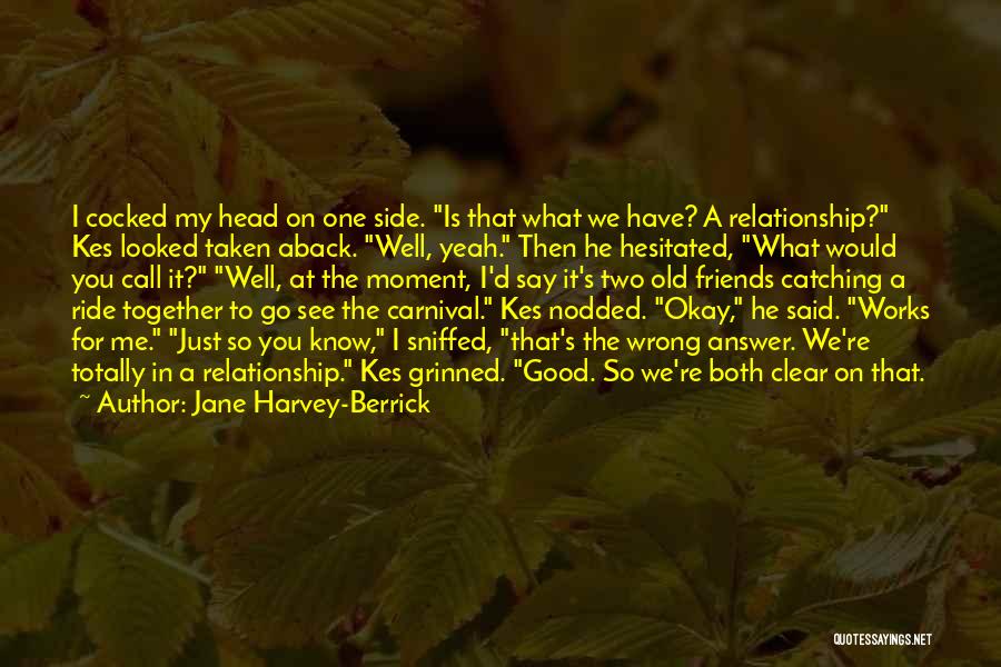 Jane Harvey-Berrick Quotes: I Cocked My Head On One Side. Is That What We Have? A Relationship? Kes Looked Taken Aback. Well, Yeah.