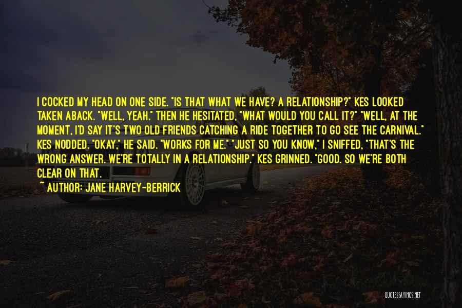 Jane Harvey-Berrick Quotes: I Cocked My Head On One Side. Is That What We Have? A Relationship? Kes Looked Taken Aback. Well, Yeah.