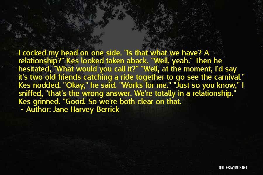 Jane Harvey-Berrick Quotes: I Cocked My Head On One Side. Is That What We Have? A Relationship? Kes Looked Taken Aback. Well, Yeah.