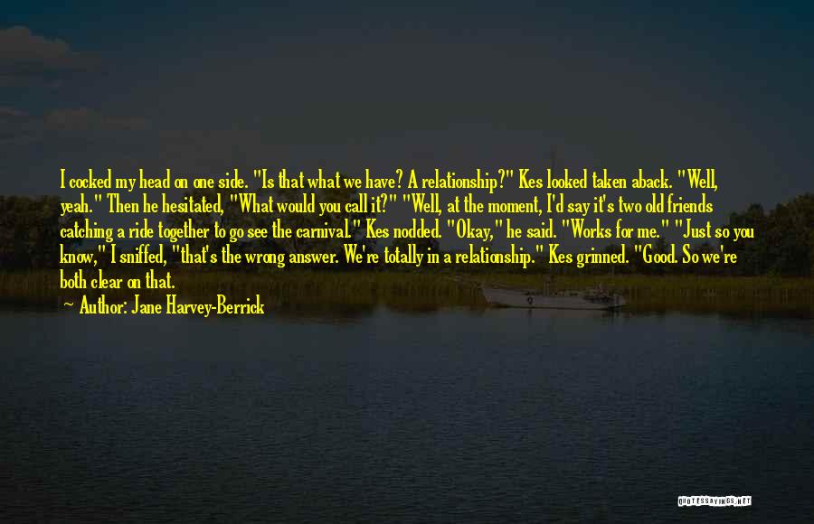 Jane Harvey-Berrick Quotes: I Cocked My Head On One Side. Is That What We Have? A Relationship? Kes Looked Taken Aback. Well, Yeah.