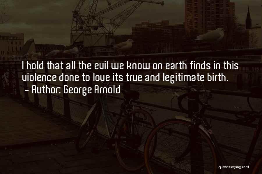 George Arnold Quotes: I Hold That All The Evil We Know On Earth Finds In This Violence Done To Love Its True And