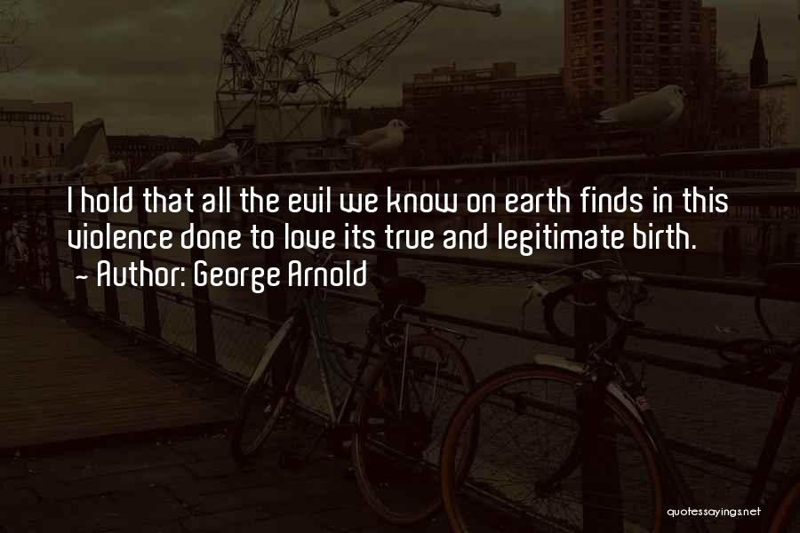 George Arnold Quotes: I Hold That All The Evil We Know On Earth Finds In This Violence Done To Love Its True And