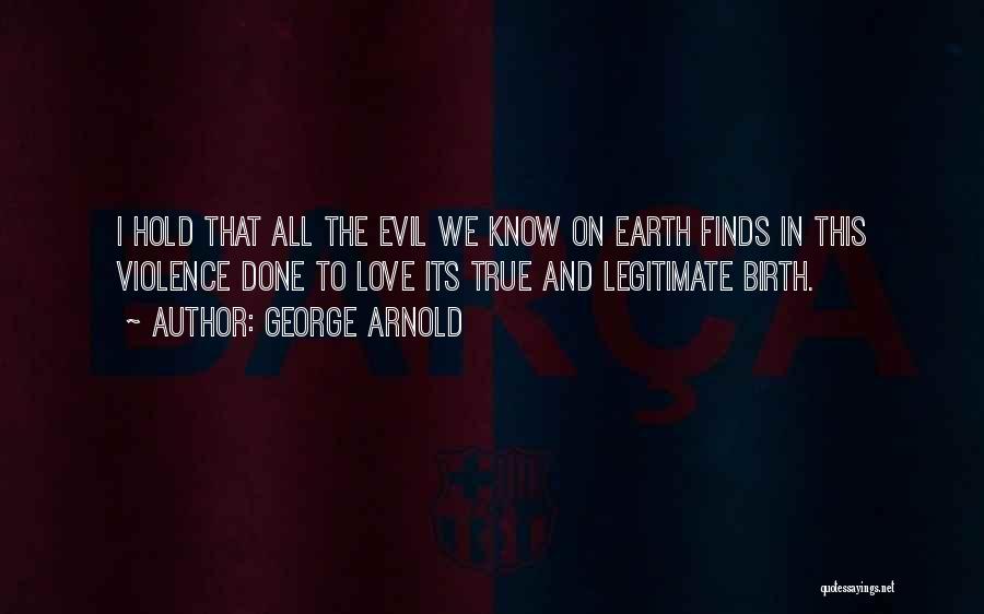 George Arnold Quotes: I Hold That All The Evil We Know On Earth Finds In This Violence Done To Love Its True And