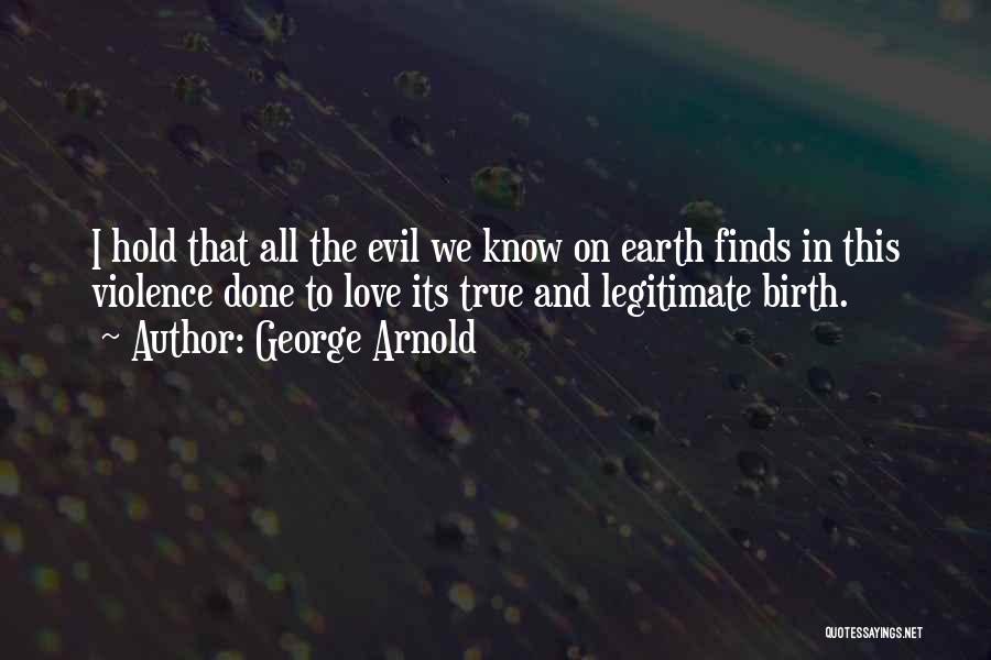George Arnold Quotes: I Hold That All The Evil We Know On Earth Finds In This Violence Done To Love Its True And