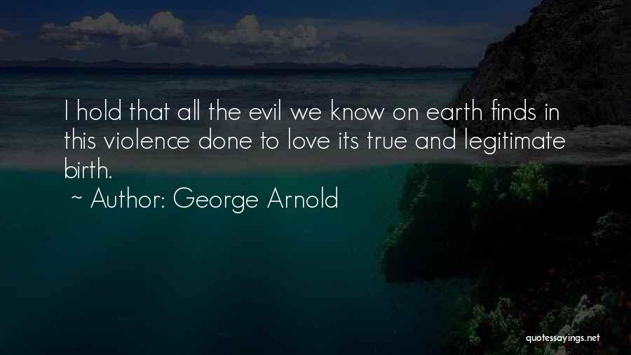 George Arnold Quotes: I Hold That All The Evil We Know On Earth Finds In This Violence Done To Love Its True And