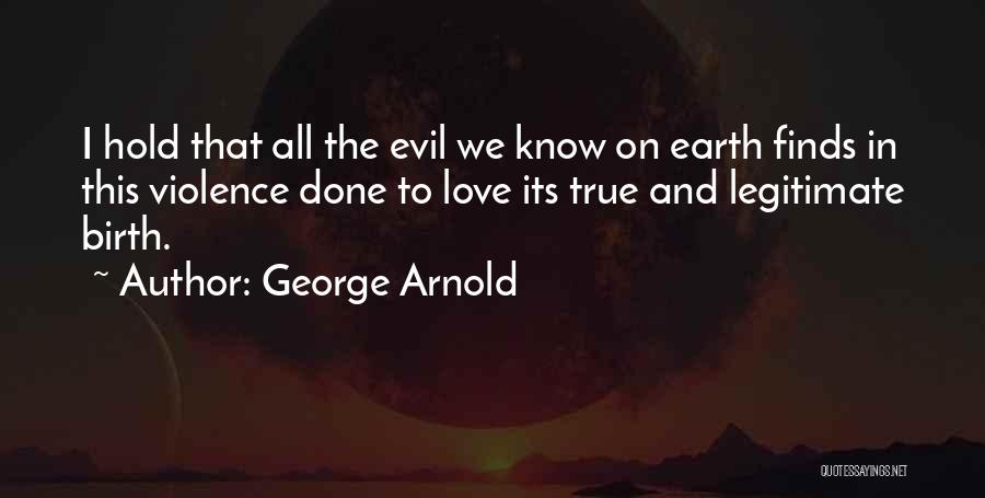 George Arnold Quotes: I Hold That All The Evil We Know On Earth Finds In This Violence Done To Love Its True And