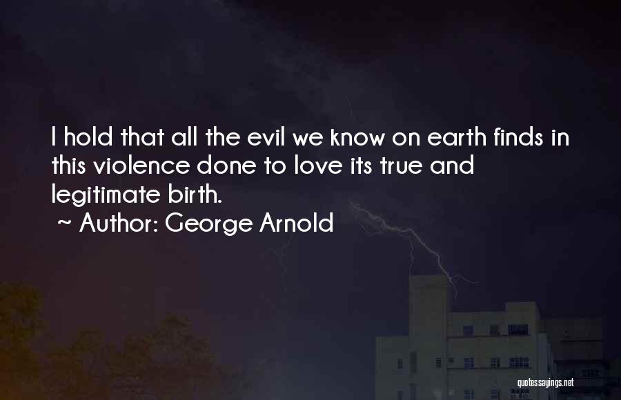 George Arnold Quotes: I Hold That All The Evil We Know On Earth Finds In This Violence Done To Love Its True And