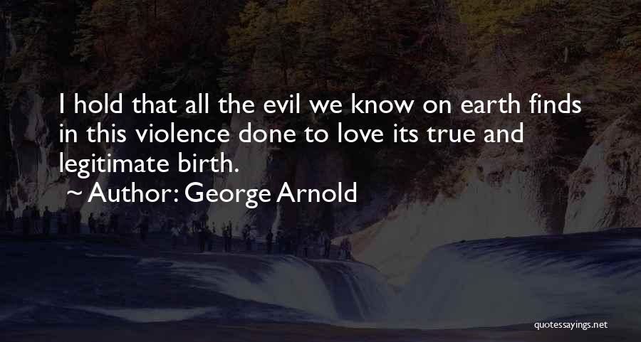 George Arnold Quotes: I Hold That All The Evil We Know On Earth Finds In This Violence Done To Love Its True And