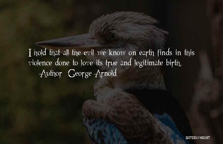 George Arnold Quotes: I Hold That All The Evil We Know On Earth Finds In This Violence Done To Love Its True And