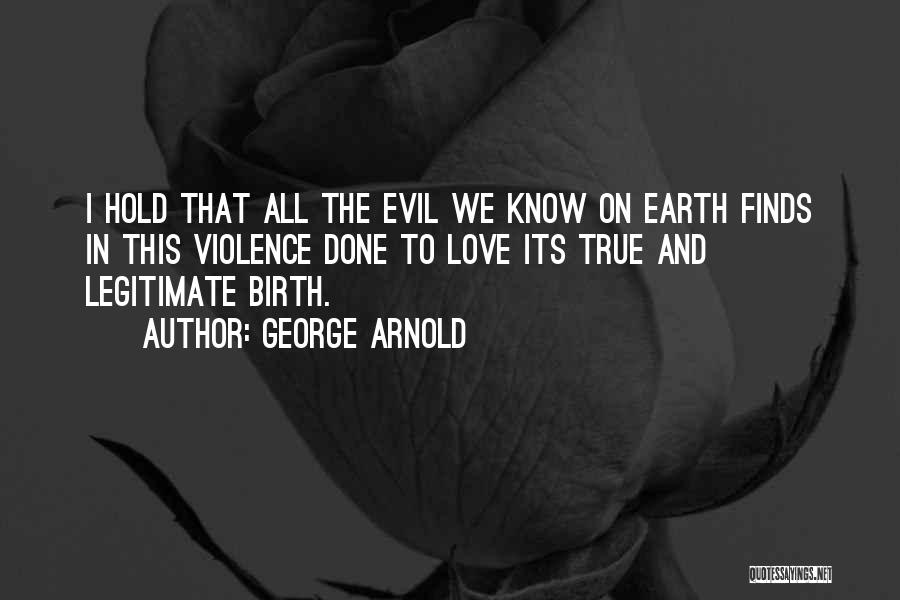 George Arnold Quotes: I Hold That All The Evil We Know On Earth Finds In This Violence Done To Love Its True And