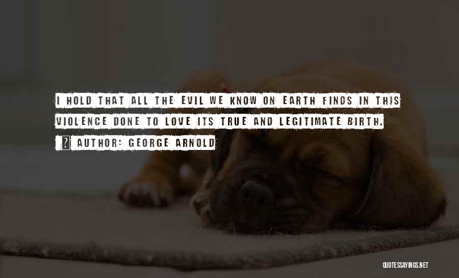 George Arnold Quotes: I Hold That All The Evil We Know On Earth Finds In This Violence Done To Love Its True And